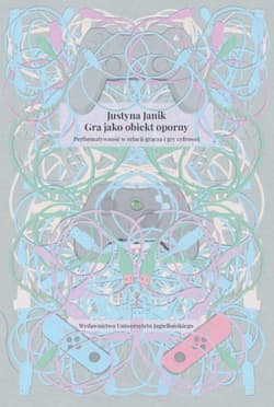 Gra jako obiekt oporny Performatywność w relacji gracza i gry cyfrowej - Justyna Janik