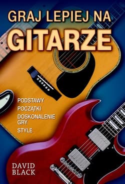 Graj lepiej na gitarze. Podstawy. Początki. Doskonalenie gry. Style. - Black David M.