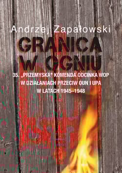 Granica w ogniu 35. "Przemyska" Komenda Odcinka WOP w działaniach przeciw OUN i UPA w latach 1945-1948