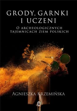 Grody, garnki i uczeni O archeologicznych tajemnicach ziem polskich - Agnieszka Krzemińska