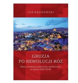 Gruzja po Rewolucji Róż. Obraz przemian polityczno-społecznych w latach 2003-2018