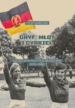 Gryf, młot i cyrkiel Szczecin w polityce władz NRD 1970-1990 - Filip Gańczak