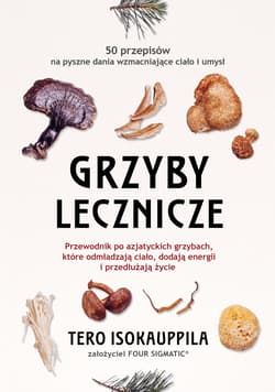 Grzyby lecznicze Przewodnik po azjatyckich grzybach, które odmładzają ciało, dodają energii i przedłużają życie - Tero Isokauppila