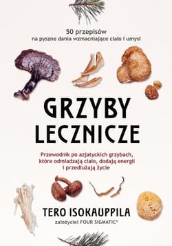 Grzyby lecznicze Przewodnik po azjatyckich grzybach, które odmładzają ciało, dodają energii i przedłużają życie - Tero Isokauppila