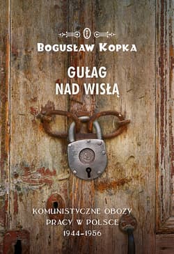 Gułag nad Wisłą Komunistyczne obozy pracy w Polsce 1944-1956 - Bogusław Kopka