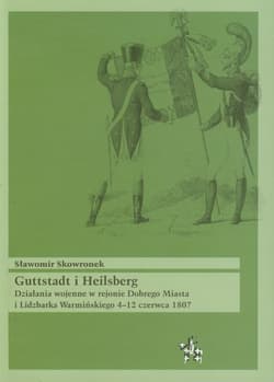 Guttstadt i Heilsberg Działania wojenne w rejonie Dobrego Miasta i Lidzbarka Warmińskiego 4-12 czerwca 1807 - Sławomir Skowronek
