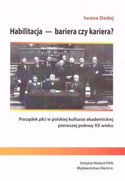 Habilitacja - bariera czy kariera? Porządek płci w polskiej kulturze akademickiej pierwszej połowy XX wieku - Iwona Dadej