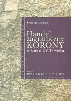 Handel zagraniczny Korony w końcu XVIII w Tom 2 Import w latach 1786-1790 cz. 1 Zestawienia roczne