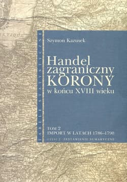 Handel zagraniczny Korony w końcu XVIII wieku Tom 2/2 Import w latach 1786-1790 cz. 2 Zestawienia sumaryczne - Szymon Kazusek