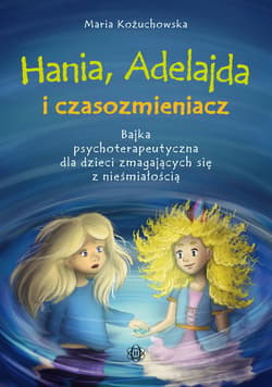 Hania, Adelajda i czasozmieniacz Bajka psychoterapeutyczna dla dzieci zmagających się z nieśmiałością - Maria Kożuchowska