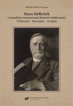 Hans Delbrück i narodziny nowoczesnej historii wojskowości. Twórczość, koncepcje, recepcja - Faszcza Michał Norbert