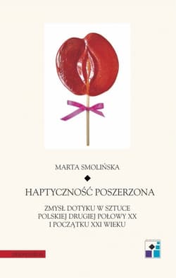Haptyczność poszerzona Zmysł dotyku w sztuce polskiej drugiej połowy XX i początku XXI wieku - Monika Smolińska