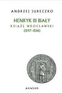 Henryk III Biały Książę wrocławski (1247-1266) - Andrzej Jureczko