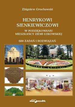 Henrykowi Sienkiewiczowi w podziękowaniu mieszkańcy Ziemi Łukowskiej 600 zadań i rozwiązań - Zbigniew Grochowski