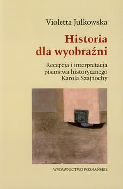 Historia dla wyobraźni Recepcja i interpretacja pisarstwa historycznego Karola Szajnochy - Violetta Julkowska