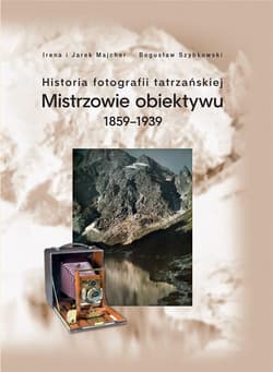 Historia fotografii tatrzańskiej Mistrzowie obiektywu 1859-1939 - Jarek Majcher, Bogusław Szybkowski