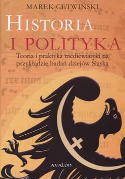 Historia i polityka Teoria i praktyka mediewistyki na przykładzie badań dziejów Śląska - Marek Cetwiński