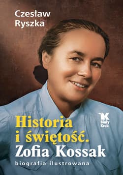 Historia i świętość. Zofia Kossak biografia ilustrowana - Czesław Ryszka