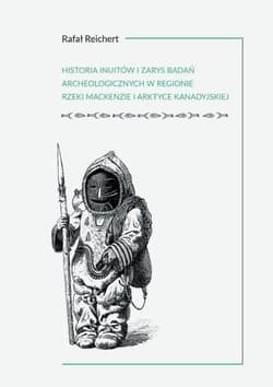 Historia Inuitów i zarys badań archeologicznych w regionie rzeki Mackenzie i kanadyjskiej Arktyce - Rafał Reichert
