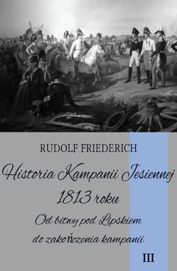 Historia Kampanii Jesiennej 1813 roku Tom 3 Od bitwy pod Lipskiem do zakończenia kampanii - Rudolf Friederich