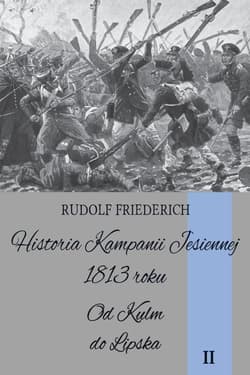 Historia kampanii jesiennej 1813 roku Tom II Od Kulm do Lipska - Rudolf Friederich