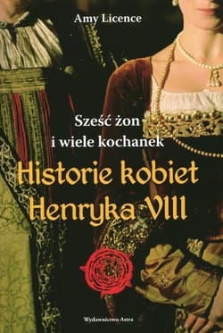 Historia kobiet Henryka VIII. Sześć żon i wiele kochanek - Amy Licence