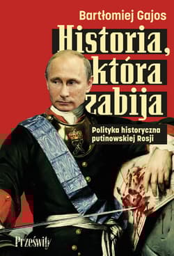 Historia, która zabija. Polityka historyczna putinowskiej Rosji -  Gajos Bartłomiej