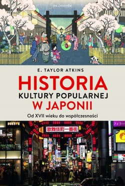 Historia kultury popularnej w Japonii. Od XVII wieku do współczesności - E. Taylor Atkins