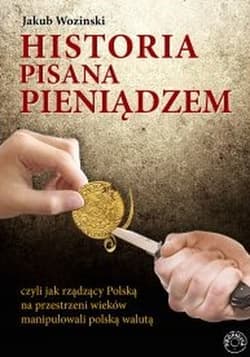 Historia pisana pieniądzem czyli jak rządzący Polską na przestrzeni wieków manipulowanli polską walutą - Jakub Wozinski