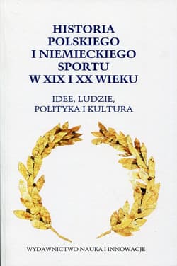 Historia polskiego i niemieckiego sportu w XIX i XX wieku Idee, ludzie, polityka i kultura