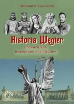 Historia Węgier opowiedziana niepoprawnie politycznie - Goworzycki Sławomir N.