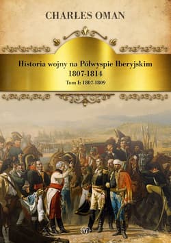 Historia wojny na Półwyspie Iberyjskim 1807-1814. Tom 1. 1807-1809 - Charles Oman