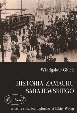 Historia zamachu sarajewskiego W setną rocznicę wybuchu Wielkiej Wojny - Władysław Gluck