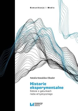Historie eksperymentalne Szkice o gatunkach radia artystycznego - Natalia Kowalska-Elkader