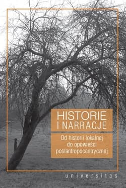 Historie i narracje Od historii lokalnej do opowieści postantropocentrycznej - Renata Makarska