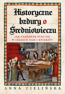 Historyczne bzdury o średniowieczu. Jak naprawdę żyło się w czasach dam i rycerzy? - Anna  Zielińska