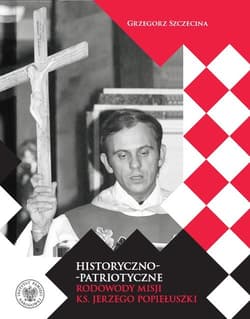 Historyczno-patriotyczne rodowody misji ks. Jerzego Popiełuszki - Grzegorz Szczecina
