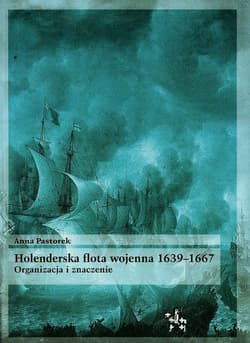 Holenderska flota wojenna 1639-1667 Organizacja i znaczenie - Anna Pastorek
