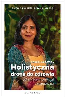 Holistyczna droga do zdrowia. Jak uruchomić potencjał samoleczenia. Terapie dla ciała, umysłu i ducha. - Preeti Agrawal