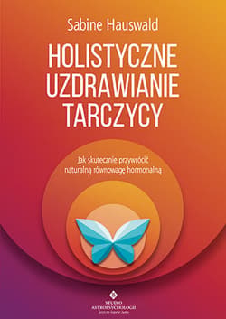 Holistyczne uzdrawianie tarczycy Jak skutecznie przywrócić naturalną równowagę hormonalną - Sabine Hauswald