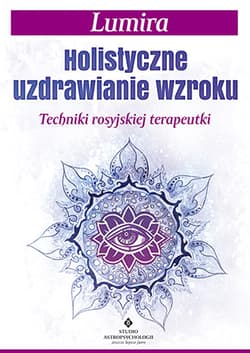 Holistyczne uzdrawianie wzroku Techniki rosyjskiej terapeutki - Lumira