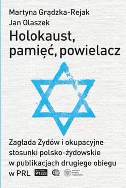Holokaust, pamięć, powielacz Zagłada Żydów i okupacyjne stosunki polsko-żydowskie w publikacjach drugiego obiegu w PRL - Grądzka-Rejak Martyna, Olaszek Jan