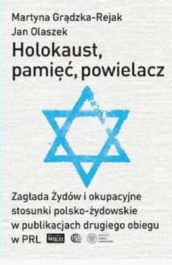 Holokaust, pamięć, powielacz Zagłada Żydów i okupacyjne stosunki polsko-żydowskie w publikacjach drugiego obiegu w PRL - Grądzka-Rejak Martyna, Olaszek Jan