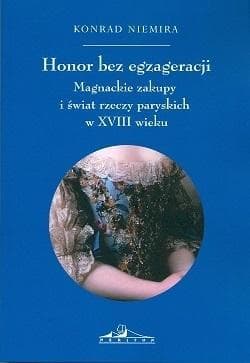 Honor bez egzageracji Magnackie zakupy i świat rzeczy paryskich w XVIII wieku - Konrad Niemira