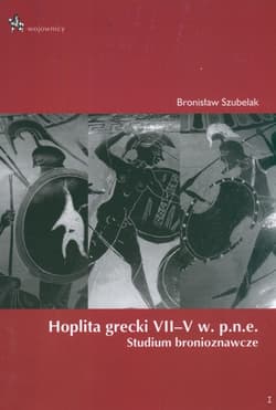 Hoplita grecki VII - V w. p.n.e. Studium bronioznawcze - Bronisław Szubelak