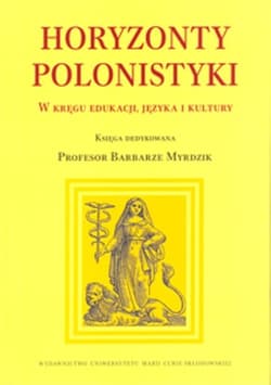 Horyzonty polonistyki W kręgu edukacji języka i kultury Księga dedykowana Profesor Barbarze Myrdzik