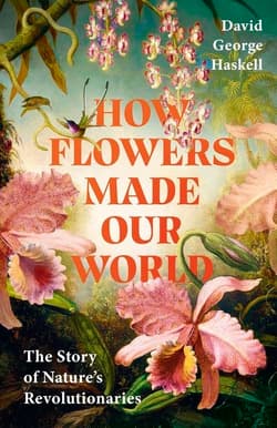 How Flowers Made Our World - David George Haskell
