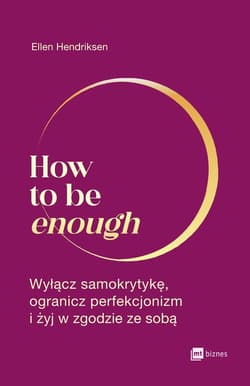 How to be enough Wyłącz samokrytykę, ogranicz perfekcjonizm i żyj w zgodzie ze sobą - Ellen Hendriksen