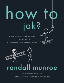 How To. Jak? Absurdalnie naukowe rozwiązania codziennych problemów - Randall Munroe
