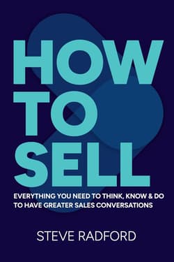 How to Sell. Everything you need to think, know and do to have greater sales conversations - Steve Radford